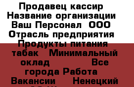 Продавец-кассир › Название организации ­ Ваш Персонал, ООО › Отрасль предприятия ­ Продукты питания, табак › Минимальный оклад ­ 30 000 - Все города Работа » Вакансии   . Ненецкий АО,Щелино д.